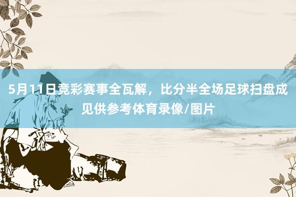 5月11日竞彩赛事全瓦解，比分半全场足球扫盘成见供参考体育录像/图片
