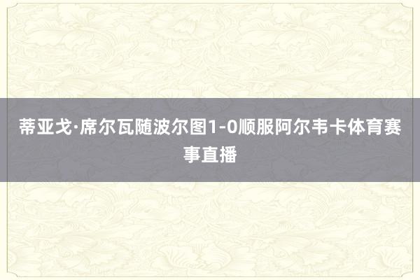 蒂亚戈·席尔瓦随波尔图1-0顺服阿尔韦卡体育赛事直播