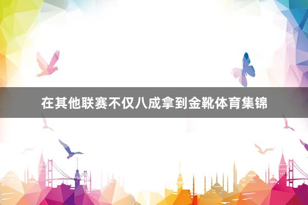 在其他联赛不仅八成拿到金靴体育集锦