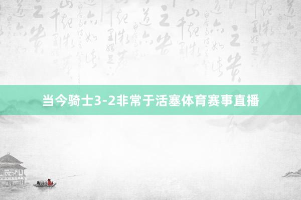 当今骑士3-2非常于活塞体育赛事直播