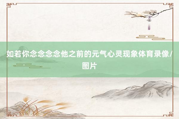 如若你念念念念他之前的元气心灵现象体育录像/图片