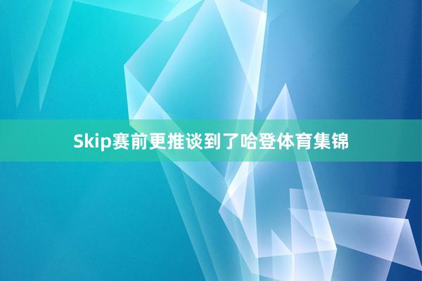 Skip赛前更推谈到了哈登体育集锦