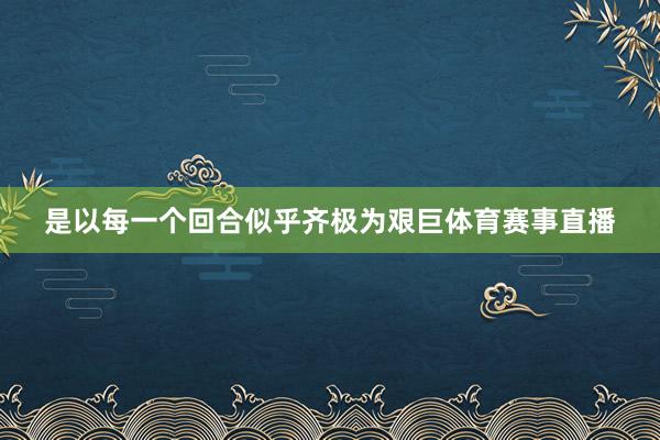 是以每一个回合似乎齐极为艰巨体育赛事直播