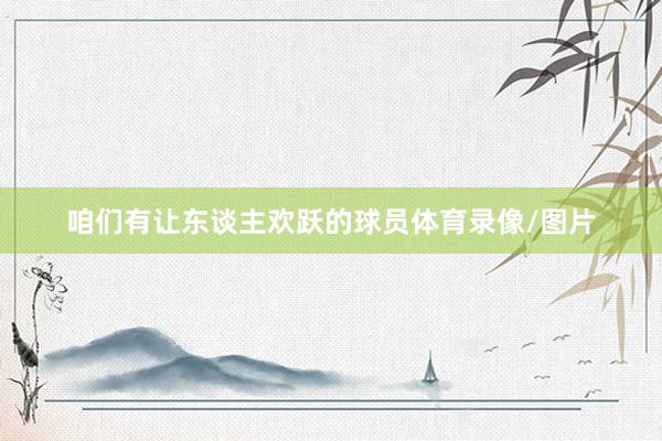 咱们有让东谈主欢跃的球员体育录像/图片