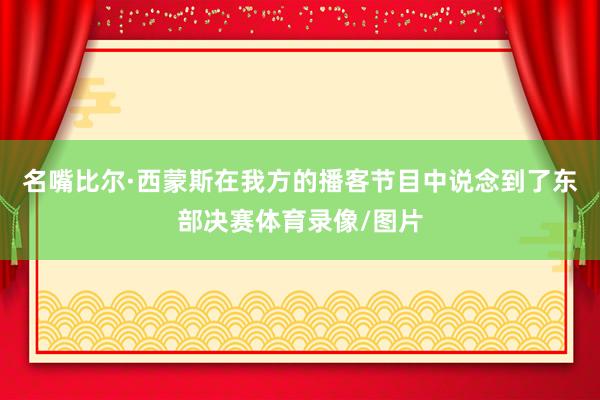 名嘴比尔·西蒙斯在我方的播客节目中说念到了东部决赛体育录像/图片
