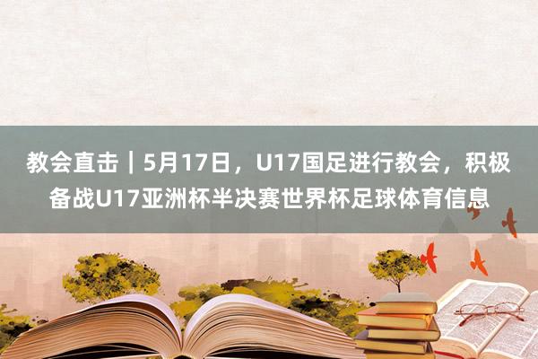 教会直击｜5月17日，U17国足进行教会，积极备战U17亚洲杯半决赛世界杯足球体育信息