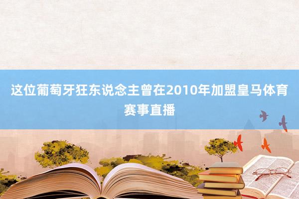 这位葡萄牙狂东说念主曾在2010年加盟皇马体育赛事直播