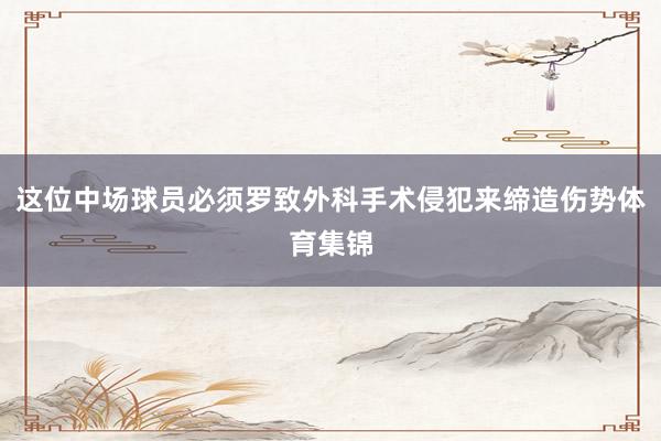 这位中场球员必须罗致外科手术侵犯来缔造伤势体育集锦