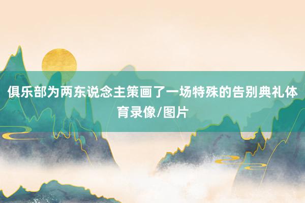 俱乐部为两东说念主策画了一场特殊的告别典礼体育录像/图片