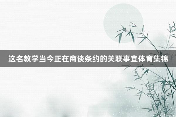 这名教学当今正在商谈条约的关联事宜体育集锦