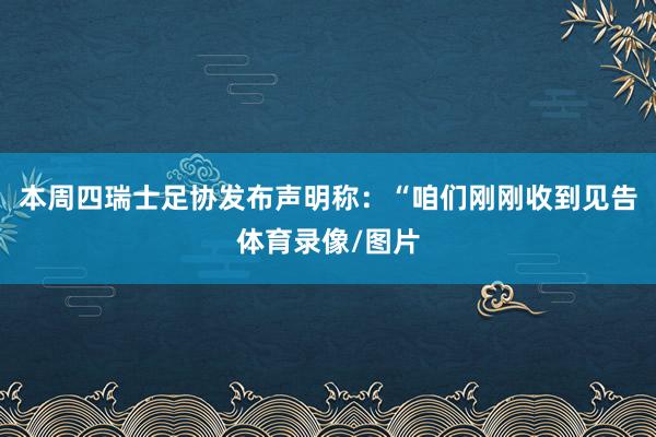 本周四瑞士足协发布声明称：“咱们刚刚收到见告体育录像/图片