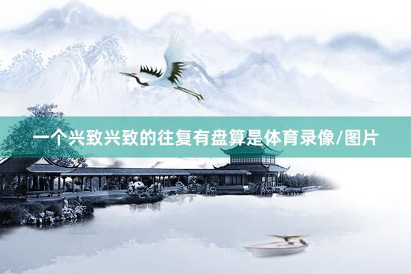 一个兴致兴致的往复有盘算是体育录像/图片