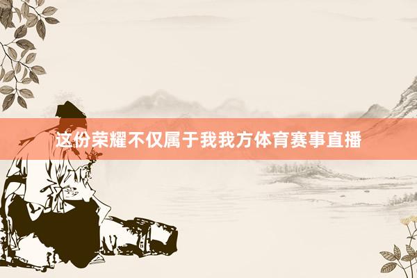 这份荣耀不仅属于我我方体育赛事直播