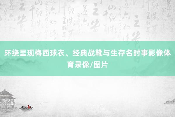 环绕呈现梅西球衣、经典战靴与生存名时事影像体育录像/图片