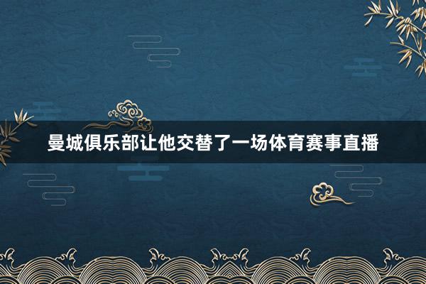 曼城俱乐部让他交替了一场体育赛事直播