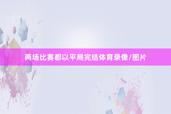 两场比赛都以平局完结体育录像/图片