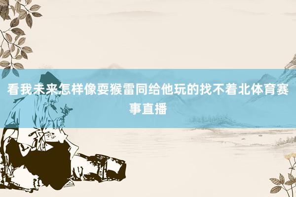 看我未来怎样像耍猴雷同给他玩的找不着北体育赛事直播