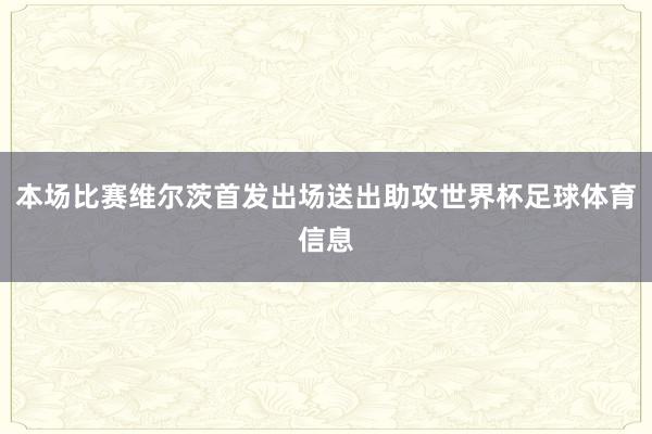 本场比赛维尔茨首发出场送出助攻世界杯足球体育信息